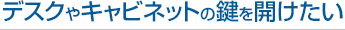 デスクやキャビネットの鍵を開けたい
